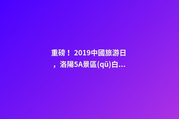 重磅！2019中國旅游日，洛陽5A景區(qū)白云免費請你游山玩水！